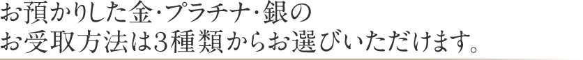 お預かりした金・プラチナ・銀のお受取方法は３種類からお選びいただけます。