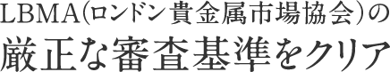 LBMA（ロンドン貴金属市場協会）の厳正な審査基準をクリア