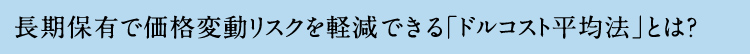 長期保有で価格変動リスクを軽減できる「ドルコスト平均法」とは?