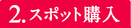 2.スポット購入