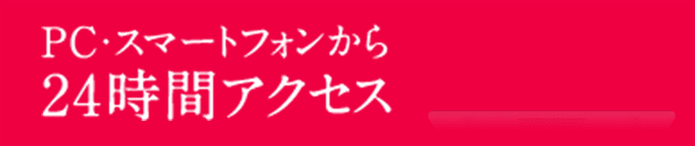 PC・スマートフォンから24時間アクセス