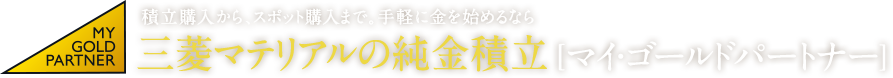 積立購入から、スポット購入まで。手軽に金を始めるなら 三菱マテリアルの純金積立 [マイ・ゴールドパートナー] MY GOLD PARTNER