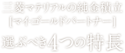 三菱マテリアルの純金積立[マイ・ゴールドパートナー] 選ぶべき4つの特長