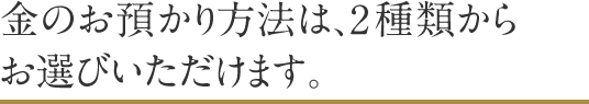 金のお預かり方法は、2種類からお選びいただけます。