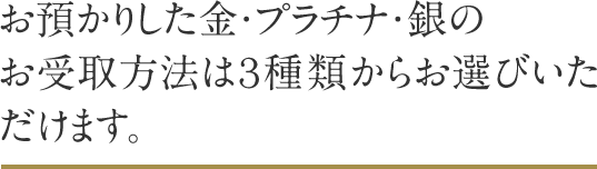 お預かりした金・プラチナ・銀のお受取方法は３種類からお選びいただけます。