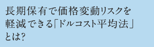 長期保有で価格変動リスクを軽減できる「ドルコスト平均法」とは?