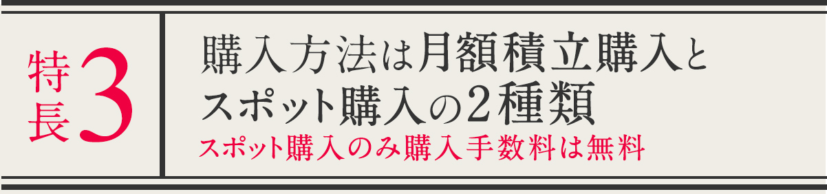 特長３ 購入方法は月額積立購入とスポット購入の2種類 スポット購入のみ購入手数料は無料