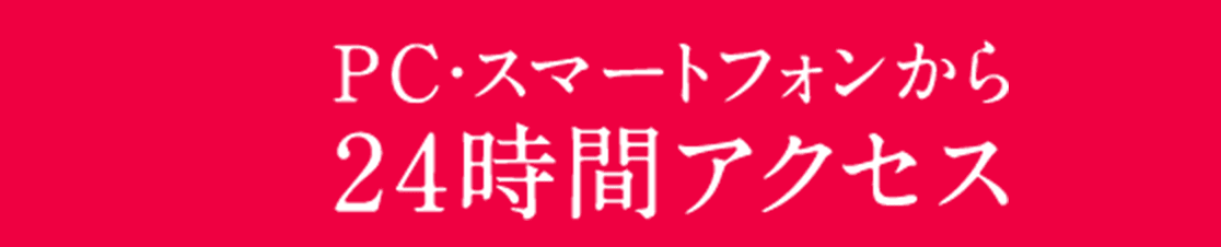 PC・スマートフォンから24時間アクセス