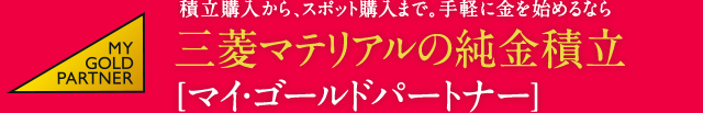 積立購入から、スポット購入まで。手軽に金を始めるなら 三菱マテリアルの純金積立 [マイ・ゴールドパートナー] MY GOLD PARTNER