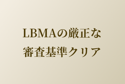 LBMAの厳正な審査基準をクリア