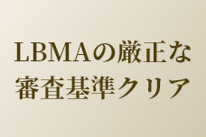 LBMAの厳正な審査基準をクリア