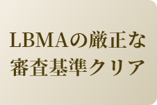 LBMAの厳正な審査基準をクリア